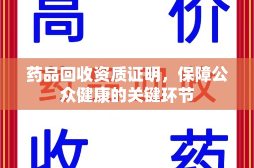 阜阳药品回收资质证明，保障公众健康的关键环节