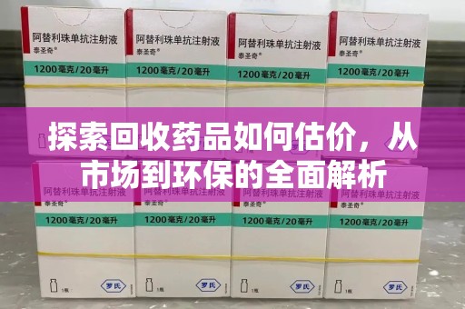 阜阳探索回收药品如何估价，从市场到环保的全面解析