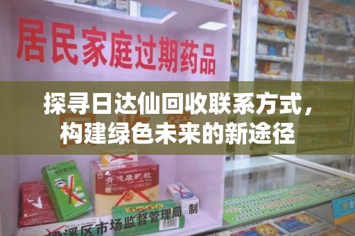 阜阳探寻日达仙回收联系方式，构建绿色未来的新途径