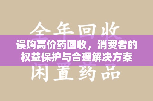 阜阳误购高价药回收，消费者的权益保护与合理解决方案