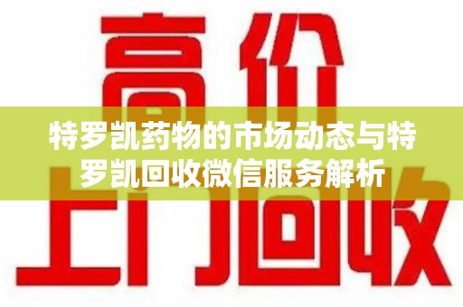 阜阳特罗凯药物的市场动态与特罗凯回收微信服务解析
