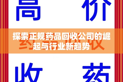 阜阳探索正规药品回收公司的崛起与行业新趋势