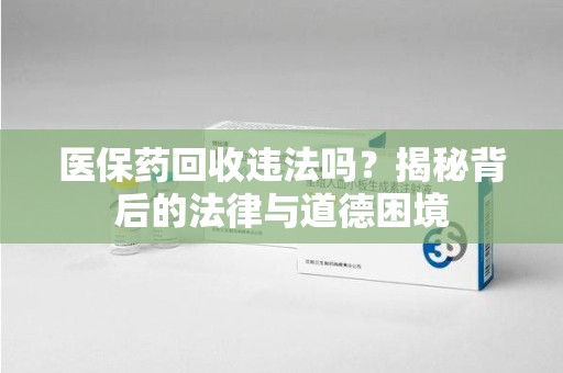 阜阳医保药回收违法吗？揭秘背后的法律与道德困境