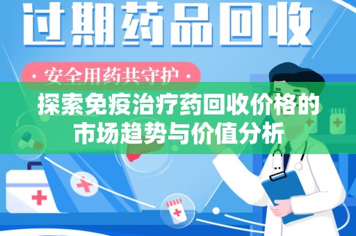 阜阳探索免疫治疗药回收价格的市场趋势与价值分析