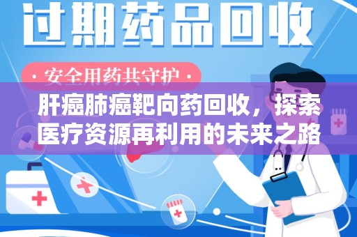 阜阳肝癌肺癌靶向药回收，探索医疗资源再利用的未来之路