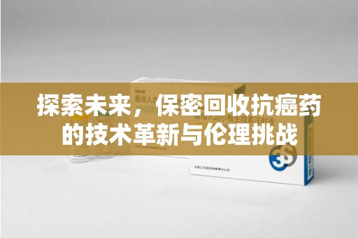 阜阳探索未来，保密回收抗癌药的技术革新与伦理挑战