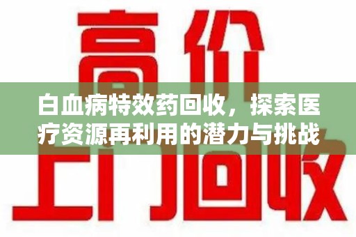 阜阳白血病特效药回收，探索医疗资源再利用的潜力与挑战