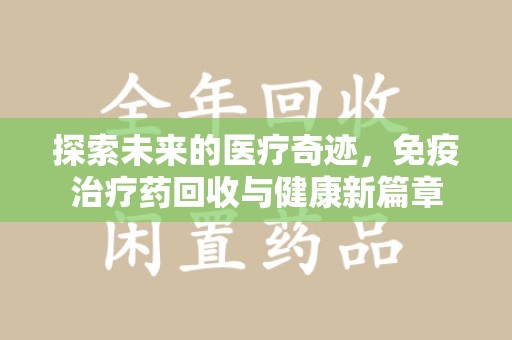 阜阳探索未来的医疗奇迹，免疫治疗药回收与健康新篇章