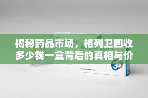 阜阳揭秘药品市场，格列卫回收多少钱一盒背后的真相与价值