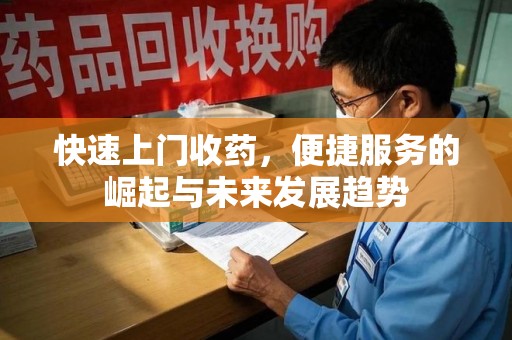 阜阳快速上门收药，便捷服务的崛起与未来发展趋势