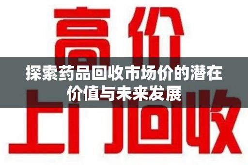 阜阳探索药品回收市场价的潜在价值与未来发展