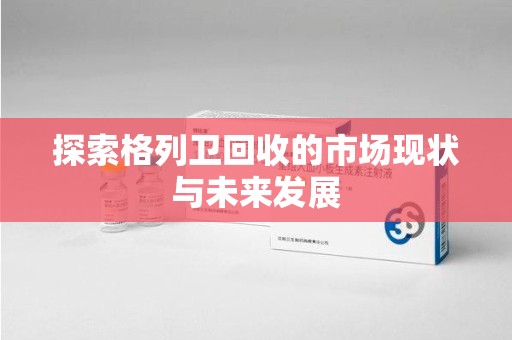 阜阳探索格列卫回收的市场现状与未来发展