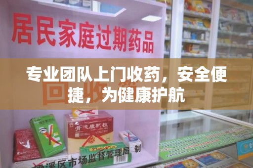 阜阳专业团队上门收药，安全便捷，为健康护航