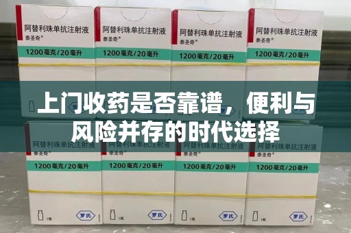 阜阳上门收药是否靠谱，便利与风险并存的时代选择
