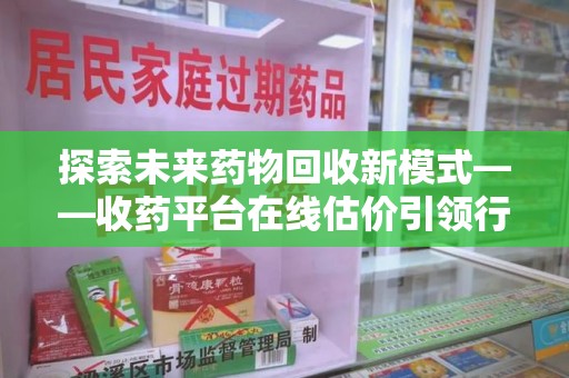 阜阳探索未来药物回收新模式——收药平台在线估价引领行业变革