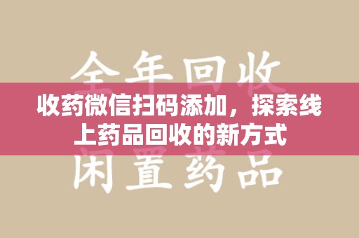 阜阳收药微信扫码添加，探索线上药品回收的新方式