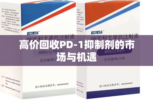 阜阳高价回收PD-1抑制剂的市场与机遇