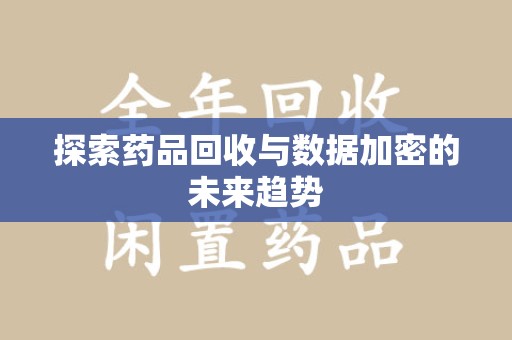 阜阳探索药品回收与数据加密的未来趋势