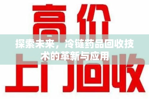 阜阳探索未来，冷链药品回收技术的革新与应用