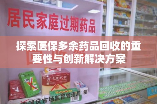 阜阳探索医保多余药品回收的重要性与创新解决方案