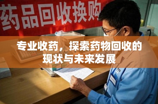 阜阳专业收药，探索药物回收的现状与未来发展