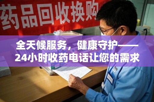 阜阳全天候服务，健康守护——24小时收药电话让您的需求随时被满足