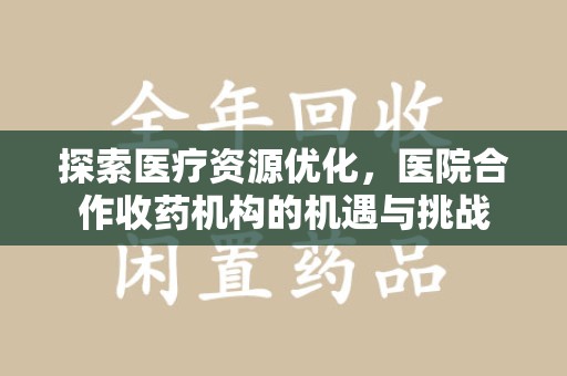 阜阳探索医疗资源优化，医院合作收药机构的机遇与挑战