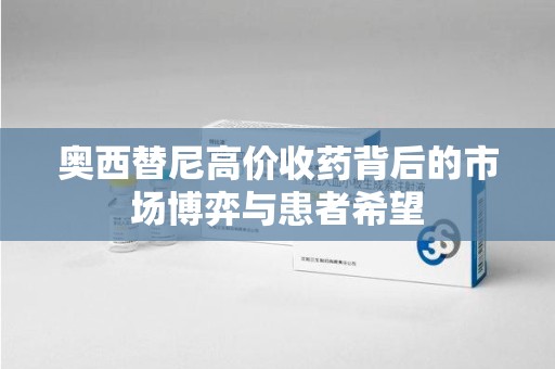 阜阳奥西替尼高价收药背后的市场博弈与患者希望