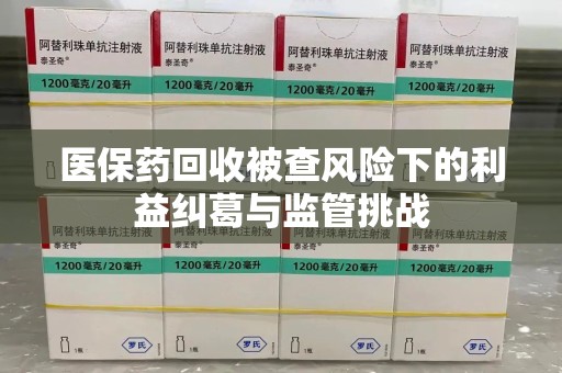 阜阳医保药回收被查风险下的利益纠葛与监管挑战