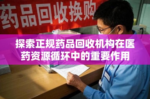 阜阳探索正规药品回收机构在医药资源循环中的重要作用