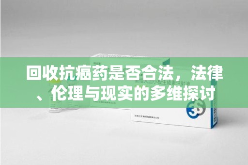 阜阳回收抗癌药是否合法，法律、伦理与现实的多维探讨