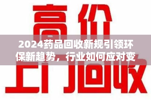 阜阳2024药品回收新规引领环保新趋势，行业如何应对变革？