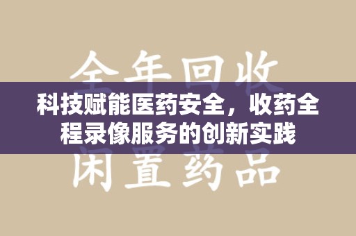 阜阳科技赋能医药安全，收药全程录像服务的创新实践