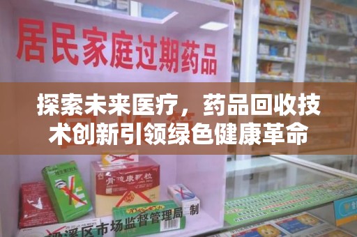 阜阳探索未来医疗，药品回收技术创新引领绿色健康革命