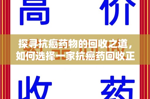 阜阳探寻抗癌药物的回收之道，如何选择一家抗癌药回收正规公司？