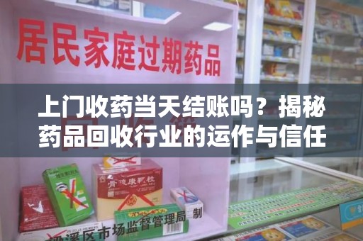 阜阳上门收药当天结账吗？揭秘药品回收行业的运作与信任机制