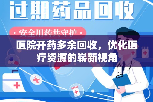 阜阳医院开药多余回收，优化医疗资源的崭新视角