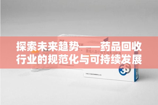 阜阳探索未来趋势——药品回收行业的规范化与可持续发展之路