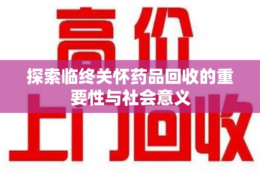阜阳探索临终关怀药品回收的重要性与社会意义