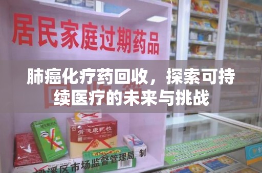 阜阳肺癌化疗药回收，探索可持续医疗的未来与挑战