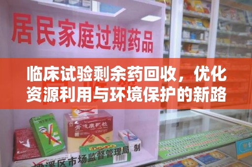 阜阳临床试验剩余药回收，优化资源利用与环境保护的新路径