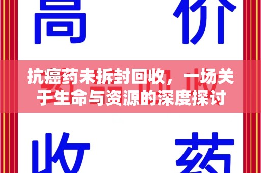 阜阳抗癌药未拆封回收，一场关于生命与资源的深度探讨