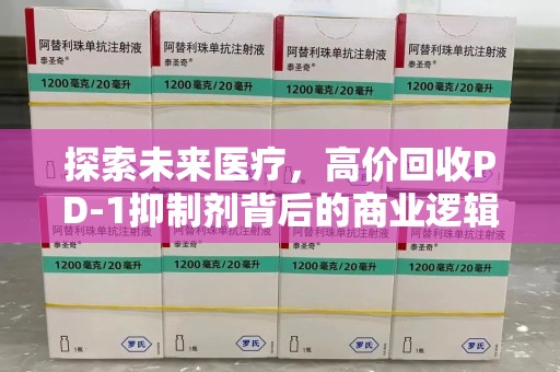 阜阳探索未来医疗，高价回收PD-1抑制剂背后的商业逻辑与社会责任