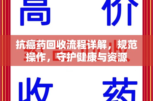 阜阳抗癌药回收流程详解，规范操作，守护健康与资源