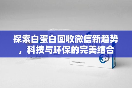 阜阳探索白蛋白回收微信新趋势，科技与环保的完美结合