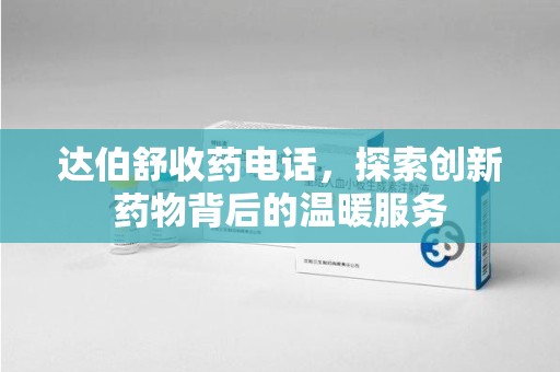 阜阳达伯舒收药电话，探索创新药物背后的温暖服务