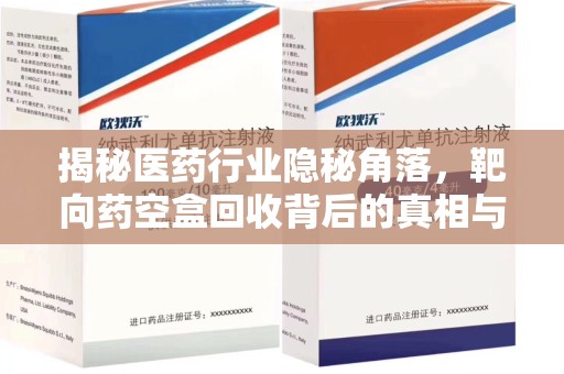 阜阳揭秘医药行业隐秘角落，靶向药空盒回收背后的真相与思考
