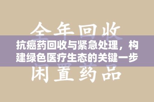 阜阳抗癌药回收与紧急处理，构建绿色医疗生态的关键一步