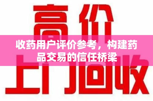 阜阳收药用户评价参考，构建药品交易的信任桥梁