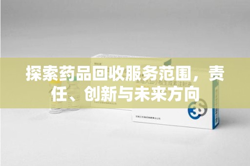 阜阳探索药品回收服务范围，责任、创新与未来方向